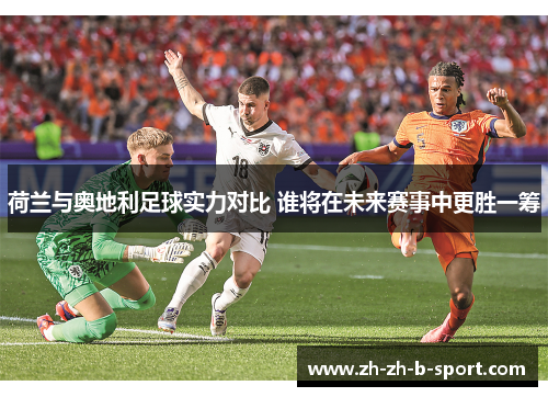 荷兰与奥地利足球实力对比 谁将在未来赛事中更胜一筹