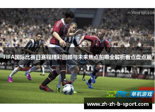 FIFA国际比赛日赛程精彩回顾与未来焦点前瞻全解析看点盘点篇