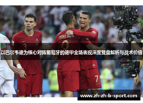 以巴尔韦德为核心对阵葡萄牙的德甲全场表现深度复盘解析与战术价值