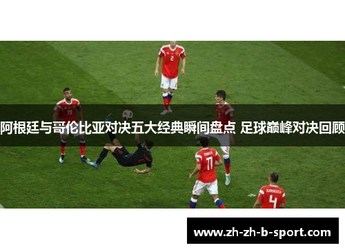 阿根廷与哥伦比亚对决五大经典瞬间盘点 足球巅峰对决回顾