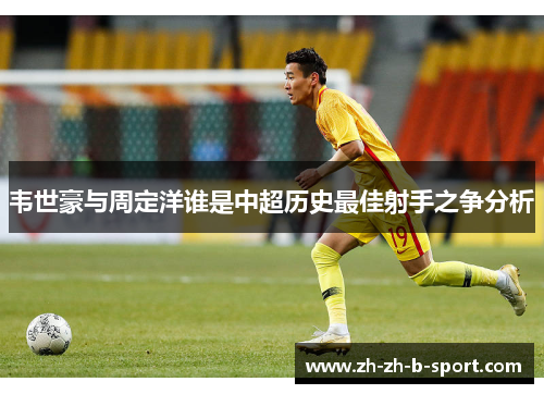 韦世豪与周定洋谁是中超历史最佳射手之争分析