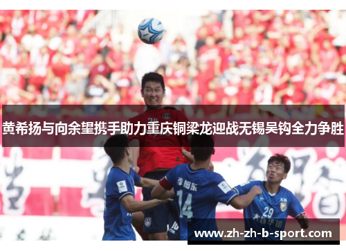 黄希扬与向余望携手助力重庆铜梁龙迎战无锡吴钩全力争胜