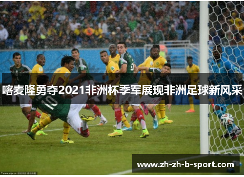 喀麦隆勇夺2021非洲杯季军展现非洲足球新风采