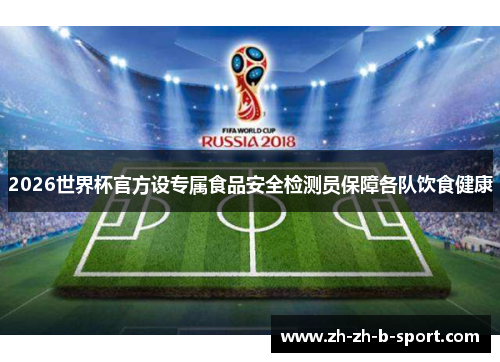 2026世界杯官方设专属食品安全检测员保障各队饮食健康 2026世界杯官方设专属食品安全检测员保障各队饮食健康