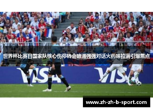世界杯比赛日国家队核心伤停转会暗涌强强对话火药味拉满引爆焦点 世界杯比赛日国家队核心伤停转会暗涌强强对话火药味拉满引爆焦点