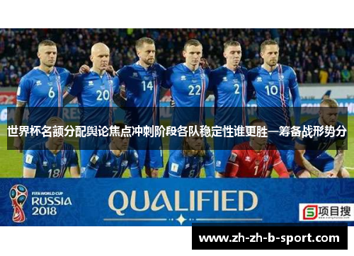 世界杯名额分配舆论焦点冲刺阶段各队稳定性谁更胜一筹备战形势分 世界杯名额分配舆论焦点冲刺阶段各队稳定性谁更胜一筹备战形势分