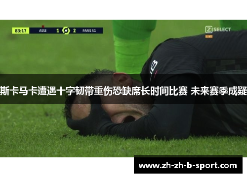 斯卡马卡遭遇十字韧带重伤恐缺席长时间比赛 未来赛季成疑 斯卡马卡遭遇十字韧带重伤恐缺席长时间比赛 未来赛季成疑