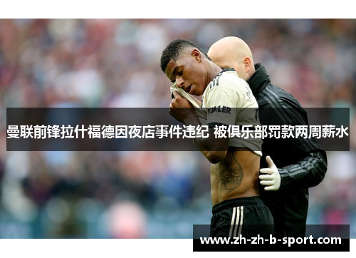 曼联前锋拉什福德因夜店事件违纪 被俱乐部罚款两周薪水 曼联前锋拉什福德因夜店事件违纪 被俱乐部罚款两周薪水