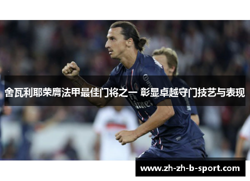 舍瓦利耶荣膺法甲最佳门将之一 彰显卓越守门技艺与表现 舍瓦利耶荣膺法甲最佳门将之一 彰显卓越守门技艺与表现